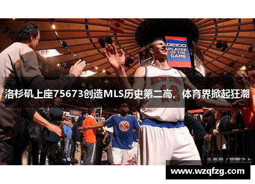 洛杉矶上座75673创造MLS历史第二高，体育界掀起狂潮