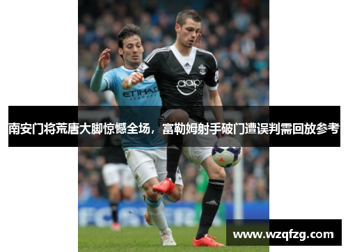 南安门将荒唐大脚惊憾全场，富勒姆射手破门遭误判需回放参考